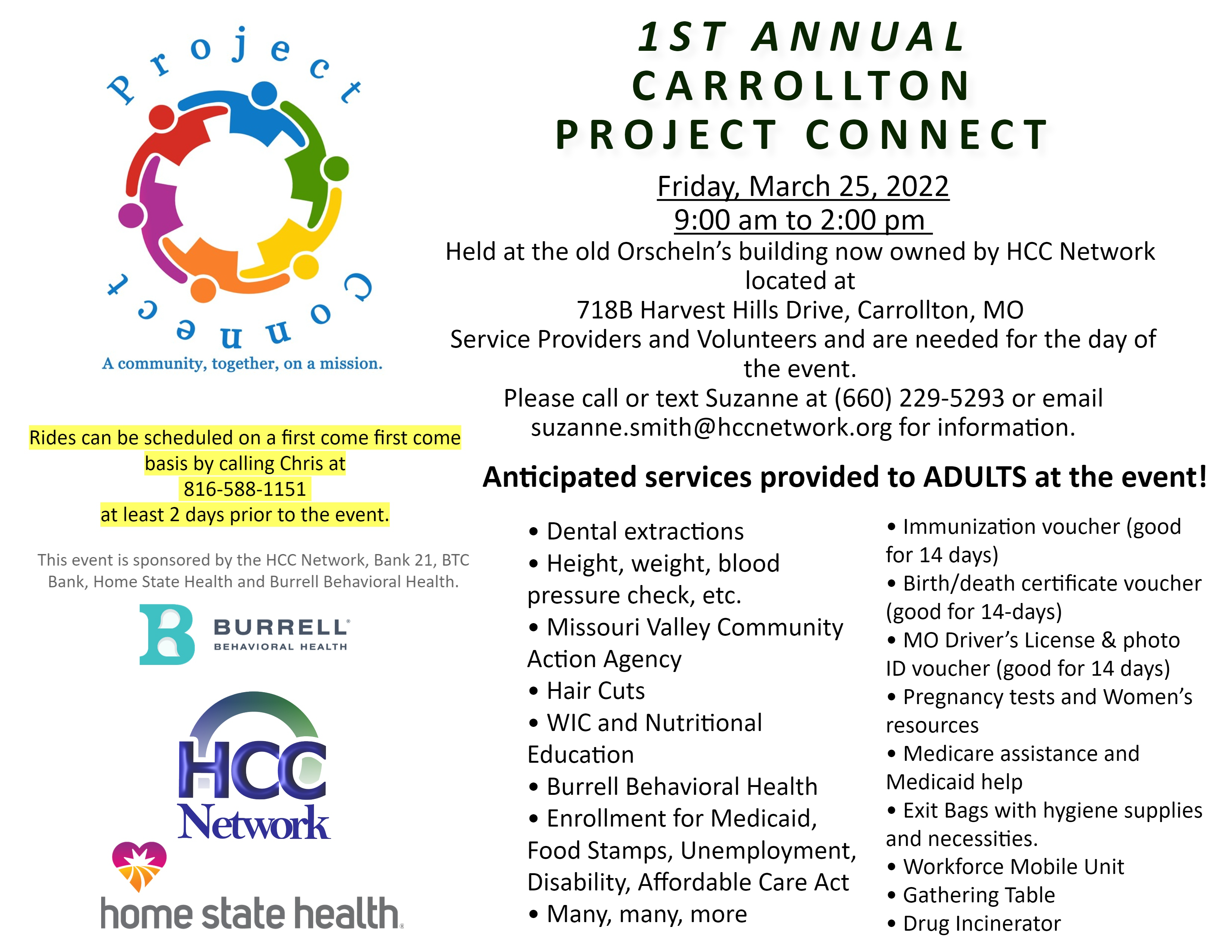 1ST ANNUAL CARROLLTON PROJECT CONNECT Friday, March 25, 2022 9:00 am to 2:00 pm Held at the old Orscheln's building now owned by HCC Network located at 718B Harvest Hills Drive, Carrollton, MO Service Providers and Volunteers and are needed for the day of the event. Please call or text Suzanne at {660) 229-5293 or email suzanne.smith@hccnetwork.org for information. 
