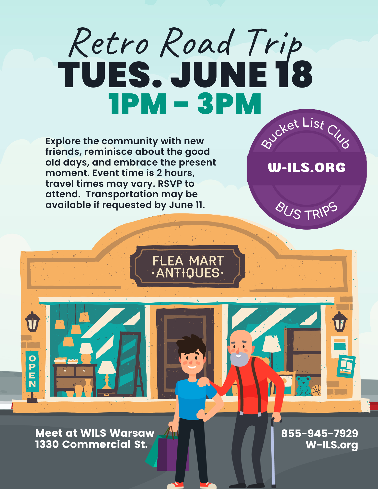 Retro Road Trip Tues. June 18. Event time, 1pm - 3pm. Explore the community with newfriends, reminisce about the goodold days, and embrace the presentmoment. Event time is 2 hours,travel times may vary. RSVP toattend. Transportation may be available if requested by June 11. Meet at WILS Warsaw office at 1300 Commercial St.